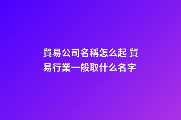 貿易公司名稱怎么起 貿易行業一般取什么名字-第1張-公司起名-玄機派